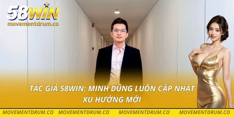 Tác giả 58win: Minh Dũng luôn cập nhật xu hướng mới